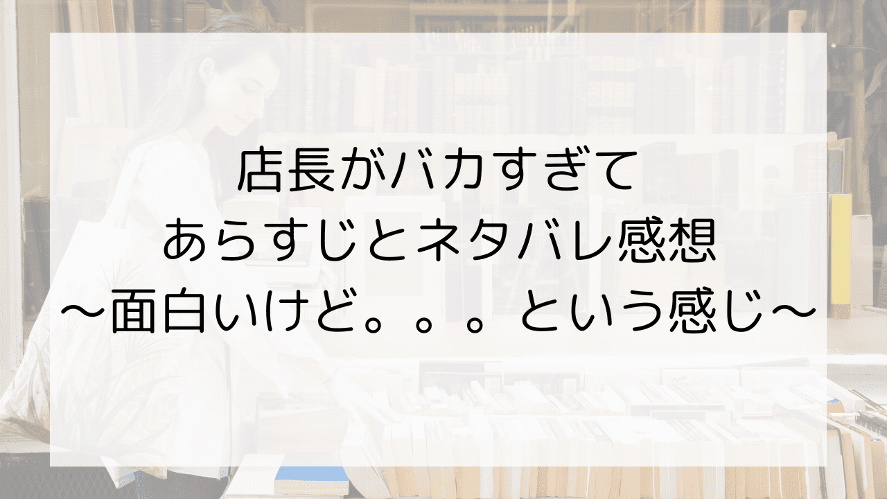 店長がバカすぎてのあらすじとネタバレ感想～面白いけど。。。という感じ～